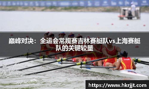 巅峰对决：全运会常规赛吉林赛艇队vs上海赛艇队的关键较量