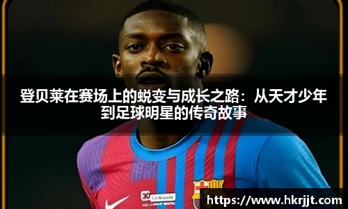 登贝莱在赛场上的蜕变与成长之路：从天才少年到足球明星的传奇故事